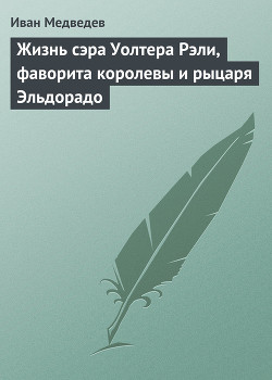 Читать онлайн книгу Жизнь сэра Уолтера Рэли, фаворита королевы и рыцаря Эльдорадо автор Медведев Иван Анатольевич Книга Жизнь сэра Уолтера Рэли, фаворита королевы и рыцаря Эльдорадо