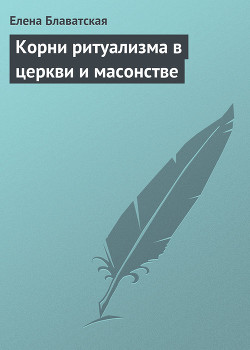 Читать онлайн книгу Корни ритуализма в церкви и масонстве автор Блаватская Елена Петровна Книга Корни ритуализма в церкви и масонстве