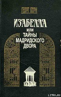 Читать онлайн книгу Изабелла, или Тайны Мадридского двора. Том 1 автор Борн Георг Фюльборн Книга Изабелла, или Тайны Мадридского двора. Том 1