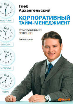 Читать онлайн книгу Корпоративный тайм-менеджмент. Энциклопедия решений автор Архангельский Глеб Книга Корпоративный тайм-менеджмент. Энциклопедия решений