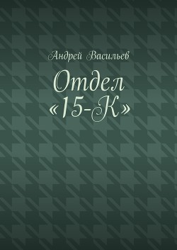 Читать онлайн книгу Отдел «15-К» автор Васильев Андрей Книга Отдел «15-К»