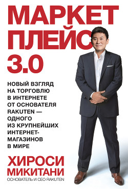 Читать онлайн книгу Маркетплейс 3.0. Новый взгляд на торговлю в интернете от основателя Rakuten – одного из крупнейших и автор Микитани Хироси Книга Маркетплейс 3.0. Новый взгляд на торговлю в интернете от основателя Rakuten – одного из крупнейших и