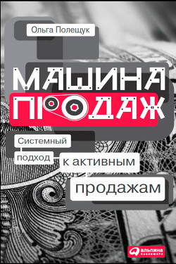 Читать онлайн книгу Машина продаж. Системный подход к активным продажам автор Полещук Ольга Книга Машина продаж. Системный подход к активным продажам
