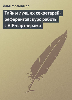 Читать онлайн книгу Тайны лучших секретарей-референтов: курс работы с VIP-партнерами автор Мельников Илья Книга Тайны лучших секретарей-референтов: курс работы с VIP-партнерами
