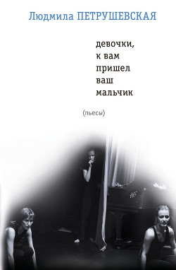 Читать онлайн книгу Девочки, к вам пришел ваш мальчик (сборник) автор Петрушевская Людмила Книга Девочки, к вам пришел ваш мальчик (сборник)