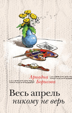 Читать онлайн книгу Весь апрель никому не верь автор Борисова Ариадна Валентиновна Книга Весь апрель никому не верь
