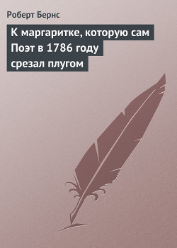 Читать онлайн книгу К маргаритке, которую сам Поэт в 1786 году срезал плугом автор Бёрнс Роберт Книга К маргаритке, которую сам Поэт в 1786 году срезал плугом
