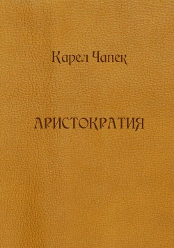 Читать онлайн книгу Аристократия (сборник) автор Чапек Карел Книга Аристократия (сборник)