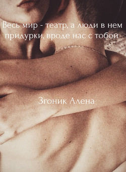 Читать онлайн книгу Весь мир - театр, а люди в нем придурки, вроде нас с тобой (СИ) автор Згоник Алена Книга Весь мир - театр, а люди в нем придурки, вроде нас с тобой (СИ)