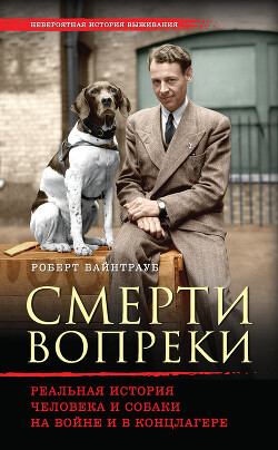 Читать онлайн книгу Смерти вопреки. Реальная история человека и собаки на войне и в концлагере автор Вайнтрауб Роберт Книга Смерти вопреки. Реальная история человека и собаки на войне и в концлагере