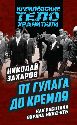Читать онлайн книгу От ГУЛАГа до Кремля. Как работала охрана НКВД-КГБ автор Захаров Николай Львович Книга От ГУЛАГа до Кремля. Как работала охрана НКВД-КГБ