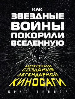Читать онлайн книгу Как «Звездные войны» покорили Вселенную. История создания легендарной киносаги автор Тейлор Крис Книга Как «Звездные войны» покорили Вселенную. История создания легендарной киносаги