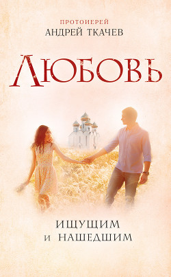 Читать онлайн книгу Любовь. Ищущим и нашедшим автор Ткачев Андрей Книга Любовь. Ищущим и нашедшим