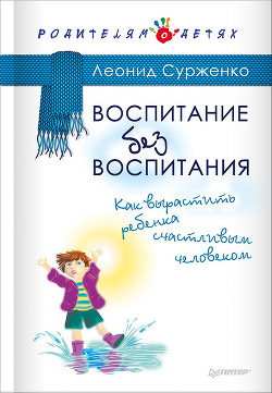 Читать онлайн книгу Воспитание без воспитания. Как вырастить ребенка счастливым человеком автор Сурженко Леонид Книга Воспитание без воспитания. Как вырастить ребенка счастливым человеком