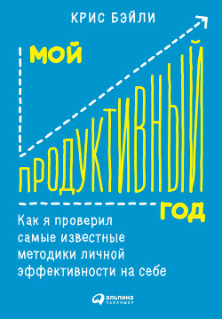 Читать онлайн книгу Мой продуктивный год: Как я проверил самые известные методики личной эффективности на себе автор Бэйли Крис Книга Мой продуктивный год: Как я проверил самые известные методики личной эффективности на себе