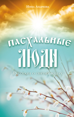 Читать онлайн книгу Пасхальные люди. Рассказы о святых женах автор Андреева Инна Книга Пасхальные люди. Рассказы о святых женах