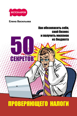 Читать онлайн книгу 50 секретов проверяющего налоги. Как обезопасить себя, свой бизнес и получить миллион из бюджета автор Васильева Елена Книга 50 секретов проверяющего налоги. Как обезопасить себя, свой бизнес и получить миллион из бюджета