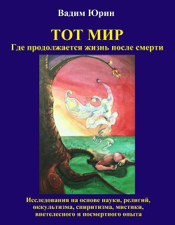 Читать онлайн книгу Тот Мир, Где продолжается жизнь после смерти (СИ) автор Юрин Вадим Константинович Книга Тот Мир, Где продолжается жизнь после смерти (СИ)