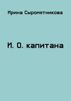 Читать онлайн книгу И.О. капитана (СИ) автор Сыромятникова Ирина Владимировна Книга И.О. капитана (СИ)