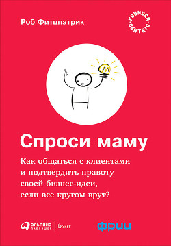 Читать онлайн книгу Спроси маму: Как общаться с клиентами и подтвердить правоту своей бизнес-идеи, если все кругом врут? автор Фитцпатрик Роберт Книга Спроси маму: Как общаться с клиентами и подтвердить правоту своей бизнес-идеи, если все кругом врут?