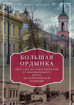 Книга Большая Ордынка. Прогулка по Замоскворечью от Москворецкого моста до Серпуховской площади