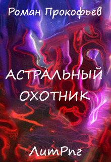 Читать онлайн книгу Астральный Охотник (СИ) автор Прокофьев Роман Книга Астральный Охотник (СИ)