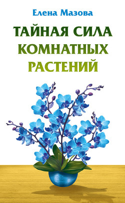 Читать онлайн книгу Тайная сила комнатных растений автор Мазова Елена Книга Тайная сила комнатных растений