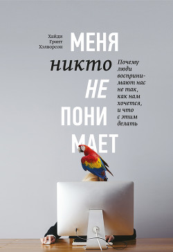Читать онлайн книгу Меня никто не понимает! Почему люди воспринимают нас не так, как нам хочется, и что с этим делать автор Хэлворсон Хайди Грант Книга Меня никто не понимает! Почему люди воспринимают нас не так, как нам хочется, и что с этим делать