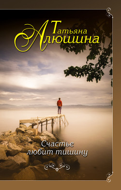 Читать онлайн книгу Счастье любит тишину автор Алюшина Татьяна Книга Счастье любит тишину