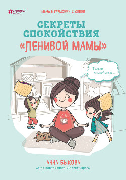 Читать онлайн книгу Секреты спокойствия «ленивой мамы» автор Быкова Анна Книга Секреты спокойствия «ленивой мамы»