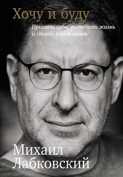 Читать онлайн книгу Хочу и буду: Принять себя, полюбить жизнь и стать счастливым автор Лабковский Михаил Книга Хочу и буду: Принять себя, полюбить жизнь и стать счастливым