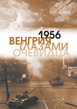 Читать онлайн книгу 1956. Венгрия глазами очевидца автор Байков Владимир Сергеевич Книга 1956. Венгрия глазами очевидца