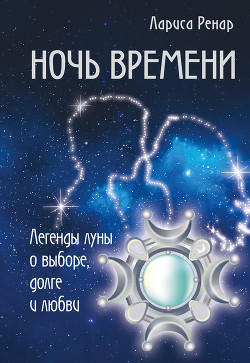 Читать онлайн книгу Ночь времени. Легенды луны о выборе, долге и любви автор Ренар Лариса Книга Ночь времени. Легенды луны о выборе, долге и любви