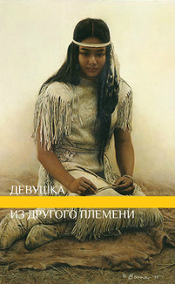 Читать онлайн книгу Девушка из другого племени (СИ) автор Книга Девушка из другого племени (СИ)