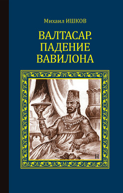 Читать онлайн книгу Валтасар. Падение Вавилона автор Ишков Михаил Никитич Книга Валтасар. Падение Вавилона