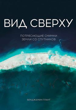 Читать онлайн книгу Вид сверху: Потрясающие снимки Земли со спутников автор Грант Бенджамин Книга Вид сверху: Потрясающие снимки Земли со спутников