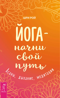 Читать онлайн книгу Йога – начни свой путь. Асаны, дыхание, медитации автор Рой Шри Книга Йога – начни свой путь. Асаны, дыхание, медитации