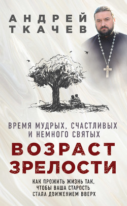 Читать онлайн книгу Возраст зрелости. Время мудрых, счастливых и немного святых автор Ткачев Андрей Книга Возраст зрелости. Время мудрых, счастливых и немного святых