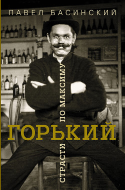 Читать онлайн книгу Горький: страсти по Максиму автор Басинский Павел Книга Горький: страсти по Максиму