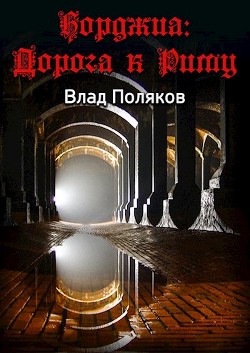 Читать онлайн книгу Борджиа: Дорога к Риму (СИ) автор Поляков Влад Книга Борджиа: Дорога к Риму (СИ)