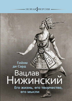 Читать онлайн книгу Вацлав Нижинский. Его жизнь, его творчество, его мысли автор Сард Гийом Книга Вацлав Нижинский. Его жизнь, его творчество, его мысли