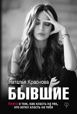 Читать онлайн книгу Бывшие. Книга о том, как класть на тех, кто хотел класть на тебя автор Краснова Наталья Книга Бывшие. Книга о том, как класть на тех, кто хотел класть на тебя