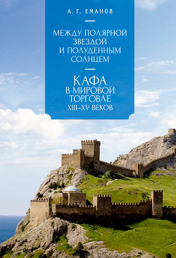 Читать онлайн книгу Между Полярной звездой и Полуденным Солнцем: Кафа в мировой торговле XIII–XV вв. автор Еманов Александр Георгиевич Книга Между Полярной звездой и Полуденным Солнцем: Кафа в мировой торговле XIII–XV вв.
