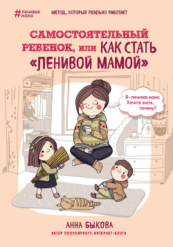 Читать онлайн книгу Самостоятельный ребенок, или Как стать «ленивой мамой» автор Быкова Анна Книга Самостоятельный ребенок, или Как стать «ленивой мамой»
