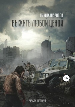 Читать онлайн книгу Выжить любой ценой. Часть первая. Заражение автор Шарипов Никита Книга Выжить любой ценой. Часть первая. Заражение