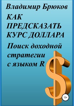 Читать онлайн книгу Как предсказать курс доллара. Поиск доходной стратегии с языком R автор Брюков Владимир Георгиевич Книга Как предсказать курс доллара. Поиск доходной стратегии с языком R