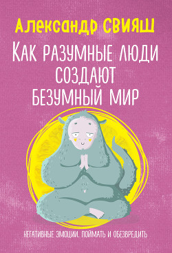 Читать онлайн книгу Как разумные люди создают безумный мир. Негативные эмоции. Поймать и обезвредить автор Свияш Александр Книга Как разумные люди создают безумный мир. Негативные эмоции. Поймать и обезвредить