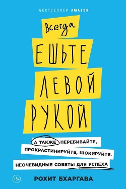 Книга Всегда ешьте левой рукой. А также перебивайте, прокрастинируйте, шокируйте. Неочевидные советы для у
