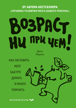 Читать онлайн книгу Возраст ни при чем. Как заставить мозг быстро думать и много помнить автор Медина Джон Книга Возраст ни при чем. Как заставить мозг быстро думать и много помнить