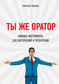 Читать онлайн книгу Ты же оратор. Мощные инструменты для выступлений и презентаций автор Яныхбаш Александр Книга Ты же оратор. Мощные инструменты для выступлений и презентаций